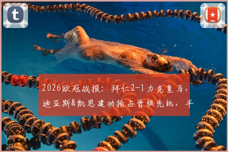 2026欧冠战报：拜仁2-1力克皇马，迪亚斯&凯恩建功抢占晋级先机，半决赛首回合全回顾