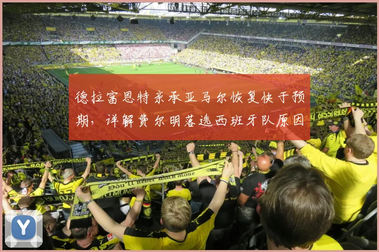 德拉富恩特亲承亚马尔恢复快于预期，详解费尔明落选西班牙队原因引热议