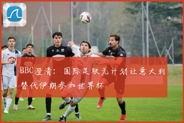 BBC澄清:国际足联无计划让意大利替代伊朗参加世界杯