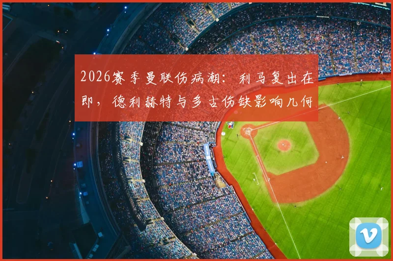 2026赛季曼联伤病潮:利马复出在即,德利赫特与多古伤缺影响几何,滕哈格如何调整防线