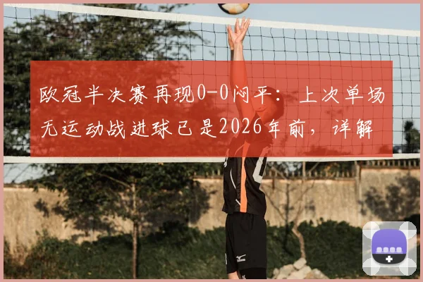 欧冠半决赛再现0-0闷平：上次单场无运动战进球已是2026年前，详解战术博弈与历史经典案例