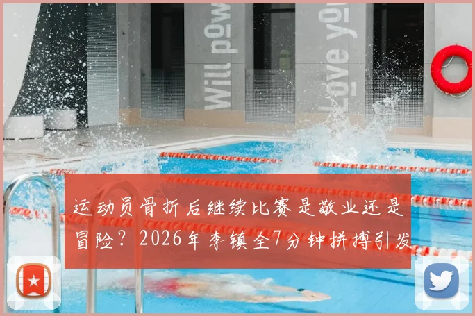 运动员骨折后继续比赛是敬业还是冒险?2026年李镇全7分钟拼搏引发运动安全大讨论