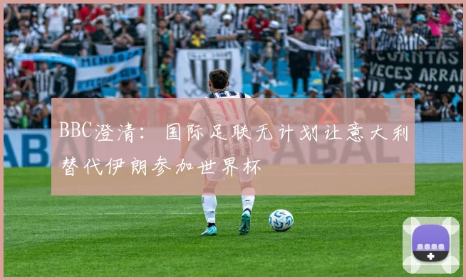 BBC澄清:国际足联无计划让意大利替代伊朗参加世界杯