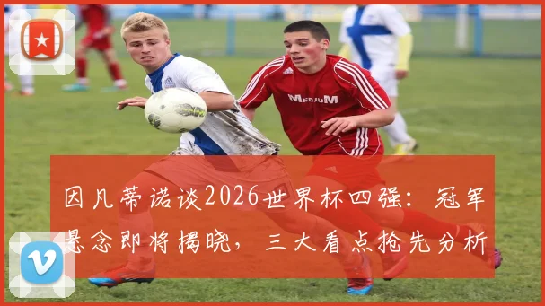 因凡蒂诺谈2026世界杯四强：冠军悬念即将揭晓，三大看点抢先分析！