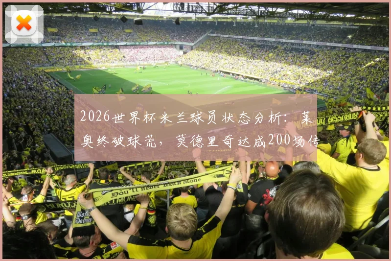 2026世界杯米兰球员状态分析:莱奥终破球荒,莫德里奇达成200场传奇纪录