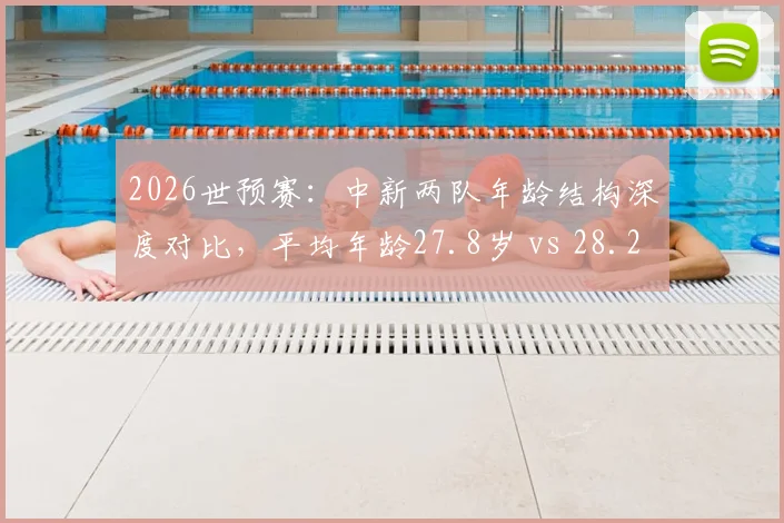 2026世预赛：中新两队年龄结构深度对比，平均年龄27.8岁 vs 28.2岁背后，国足未来框架何在？