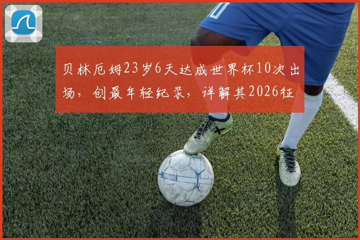 贝林厄姆23岁6天达成世界杯10次出场,创最年轻纪录,详解其2026征程里程碑