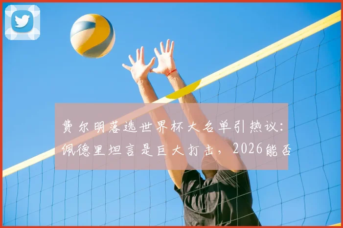 费尔明落选世界杯大名单引热议：佩德里坦言是巨大打击，2026能否圆梦？
