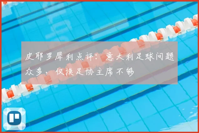 皮耶罗犀利点评:意大利足球问题众多,仅换足协主席不够