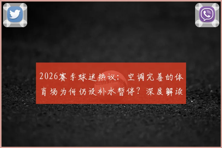 2026赛季球迷热议:空调完善的体育场为何仍设补水暂停?深度解读比赛分为四节的新规与争议