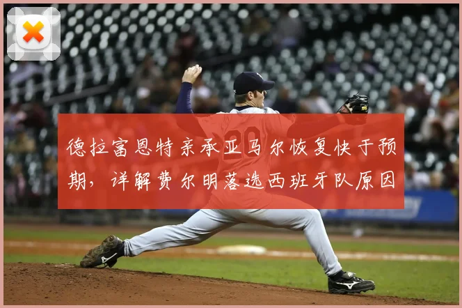 德拉富恩特亲承亚马尔恢复快于预期,详解费尔明落选西班牙队原因引热议