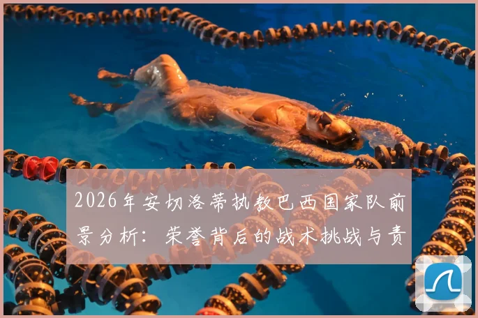 2026年安切洛蒂执教巴西国家队前景分析:荣誉背后的战术挑战与责任,揭秘其能否重塑桑巴足球辉煌