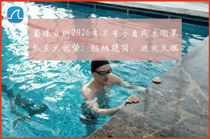 葡媒分析2026年不可小看民主刚果队五大优势：防线稳固、进攻天赋出众，或成杯赛黑马